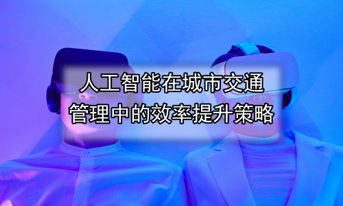 人工智能在城市交通管理中的效率提升策略