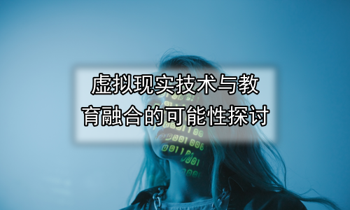 虚拟现实技术与教育融合的可能性探讨