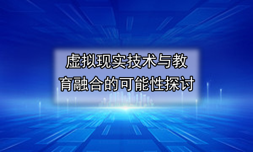 虚拟现实技术与教育融合的可能性探讨