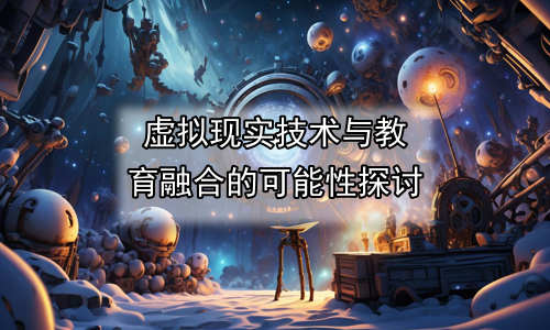 虚拟现实技术与教育融合的可能性探讨