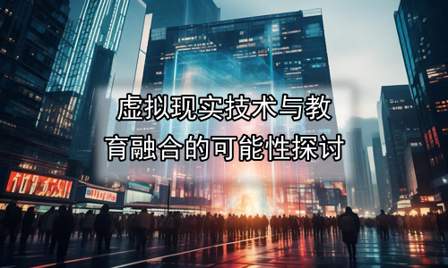 虚拟现实技术与教育融合的可能性探讨