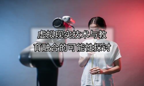 虚拟现实技术与教育融合的可能性探讨